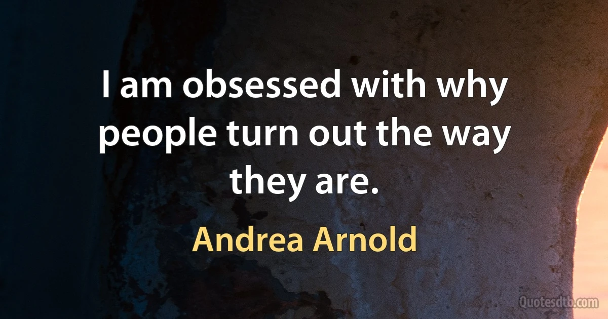 I am obsessed with why people turn out the way they are. (Andrea Arnold)