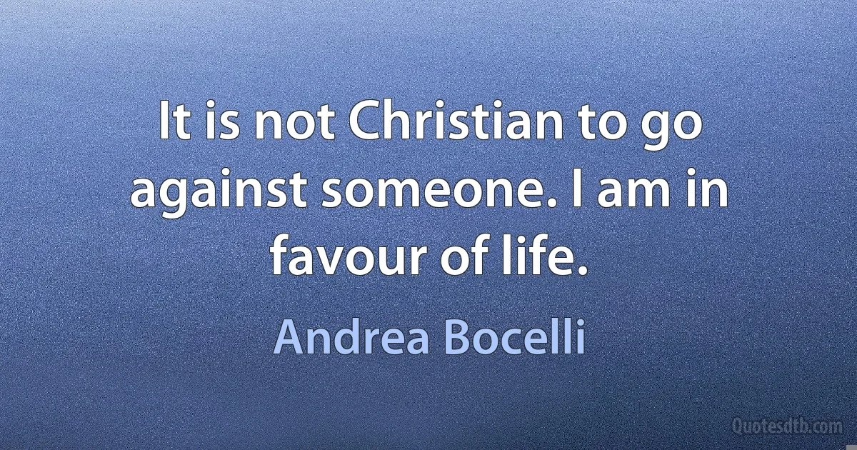 It is not Christian to go against someone. I am in favour of life. (Andrea Bocelli)