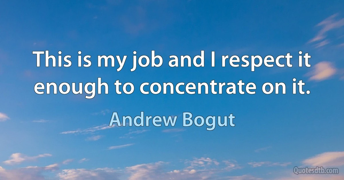 This is my job and I respect it enough to concentrate on it. (Andrew Bogut)