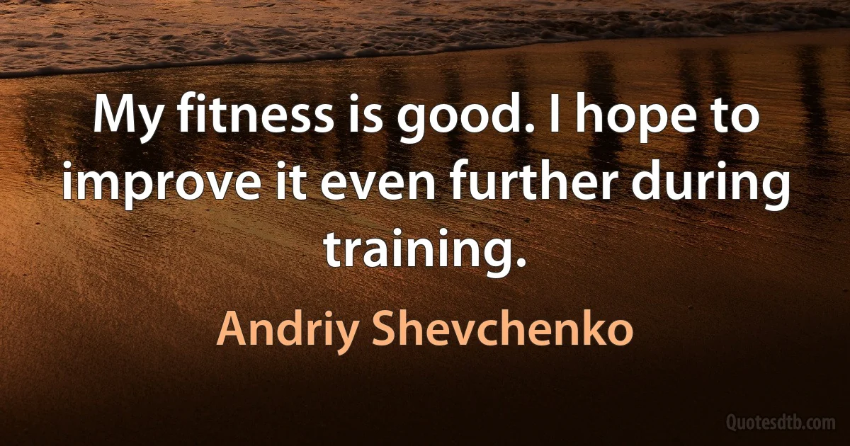 My fitness is good. I hope to improve it even further during training. (Andriy Shevchenko)