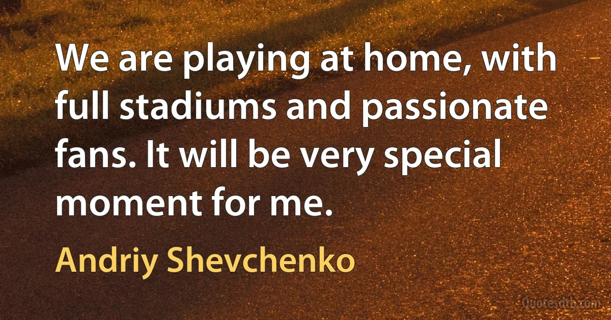 We are playing at home, with full stadiums and passionate fans. It will be very special moment for me. (Andriy Shevchenko)