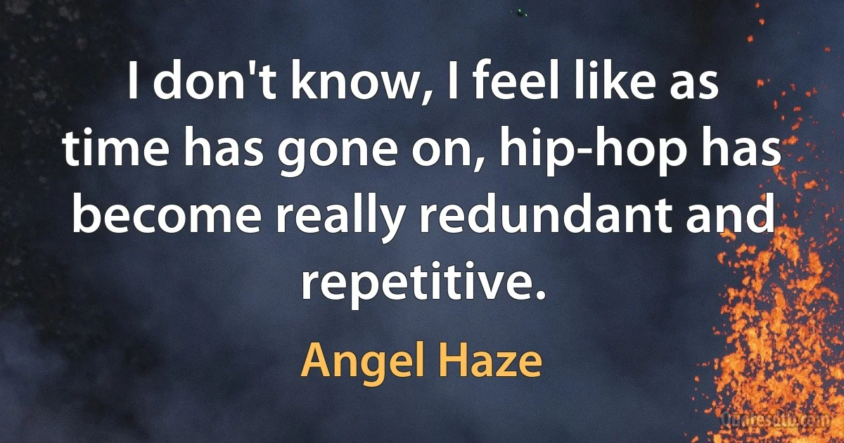 I don't know, I feel like as time has gone on, hip-hop has become really redundant and repetitive. (Angel Haze)