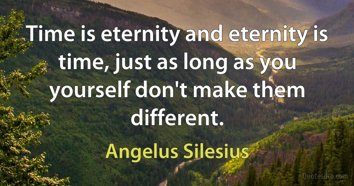 Time is eternity and eternity is time, just as long as you yourself don't make them different. (Angelus Silesius)