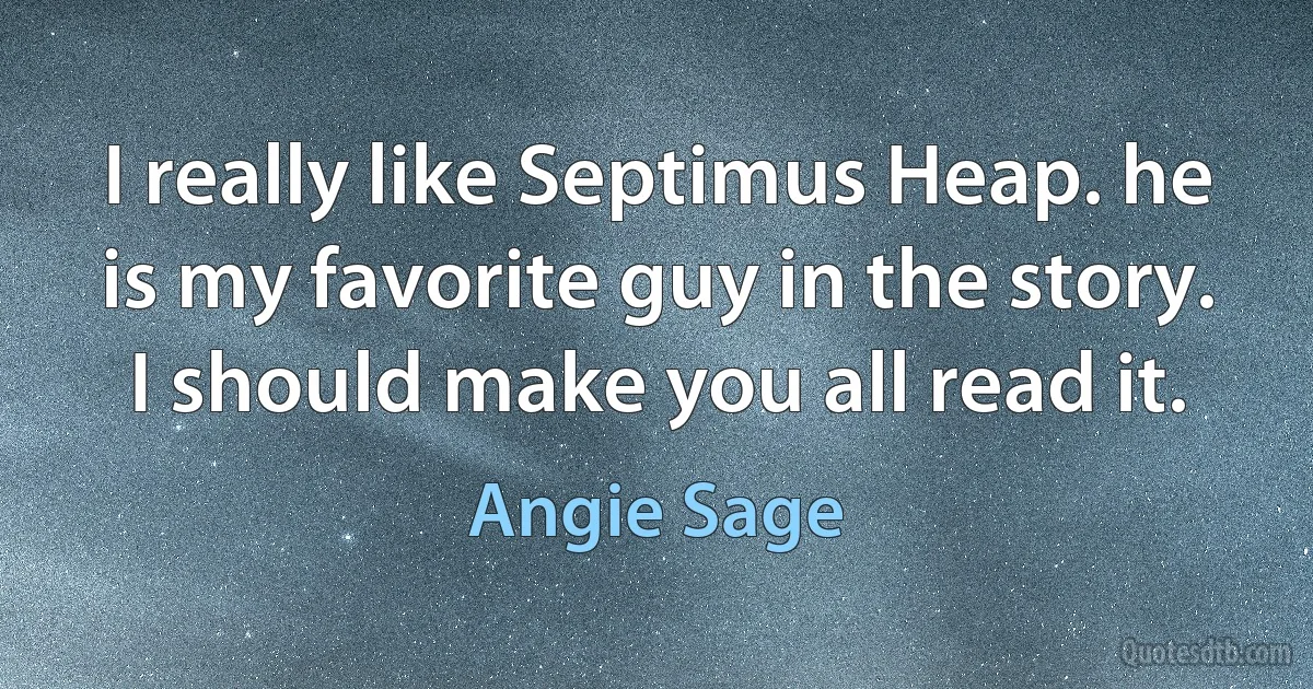 I really like Septimus Heap. he is my favorite guy in the story. I should make you all read it. (Angie Sage)