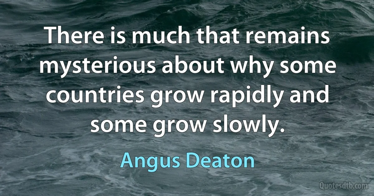 There is much that remains mysterious about why some countries grow rapidly and some grow slowly. (Angus Deaton)