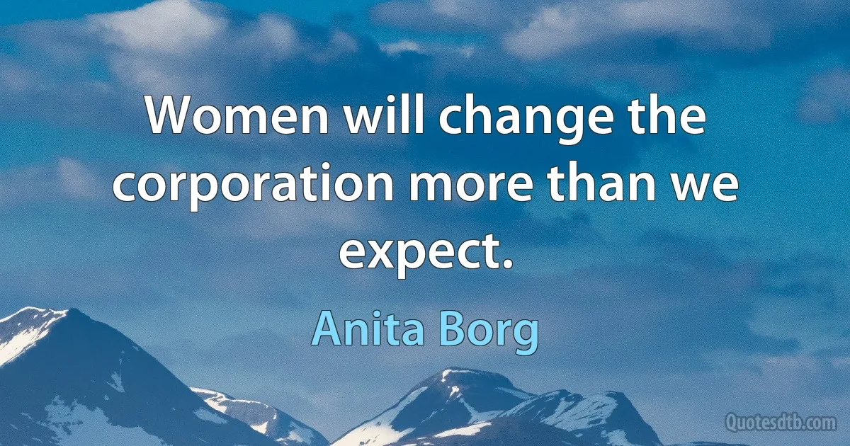 Women will change the corporation more than we expect. (Anita Borg)