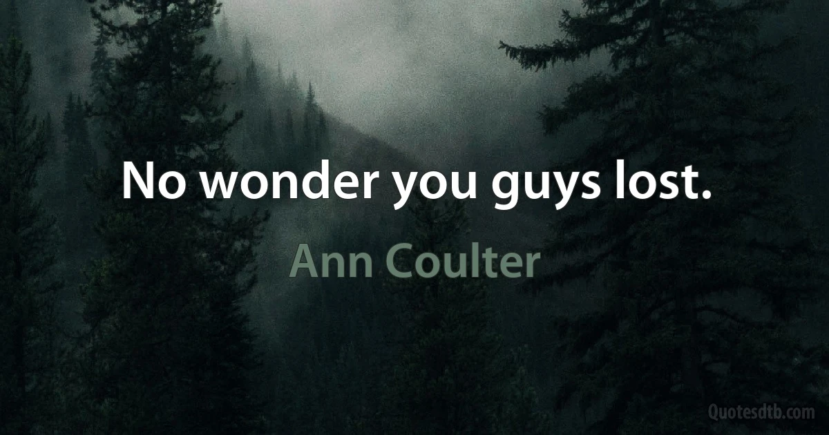 No wonder you guys lost. (Ann Coulter)