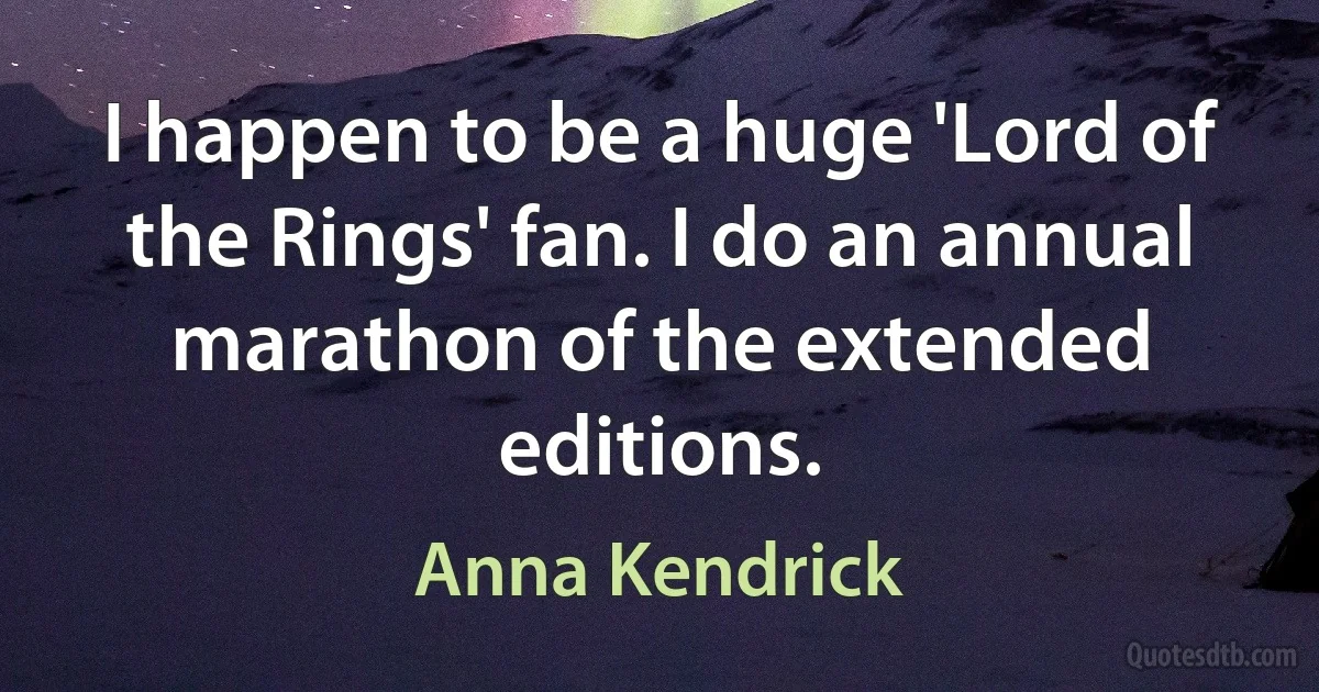 I happen to be a huge 'Lord of the Rings' fan. I do an annual marathon of the extended editions. (Anna Kendrick)