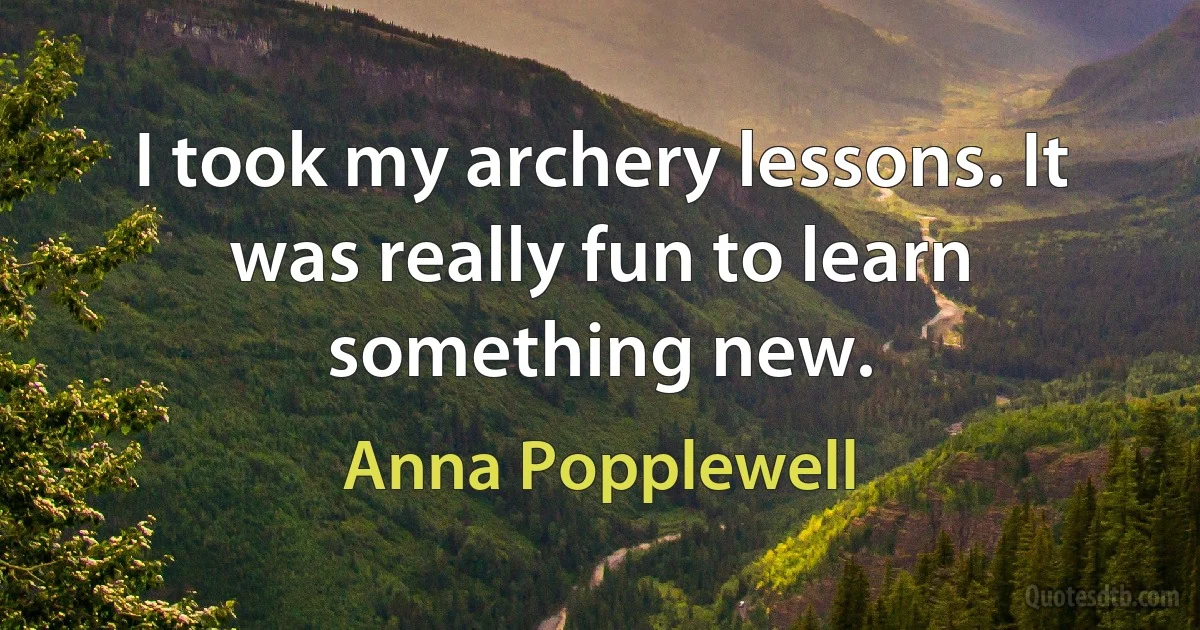 I took my archery lessons. It was really fun to learn something new. (Anna Popplewell)