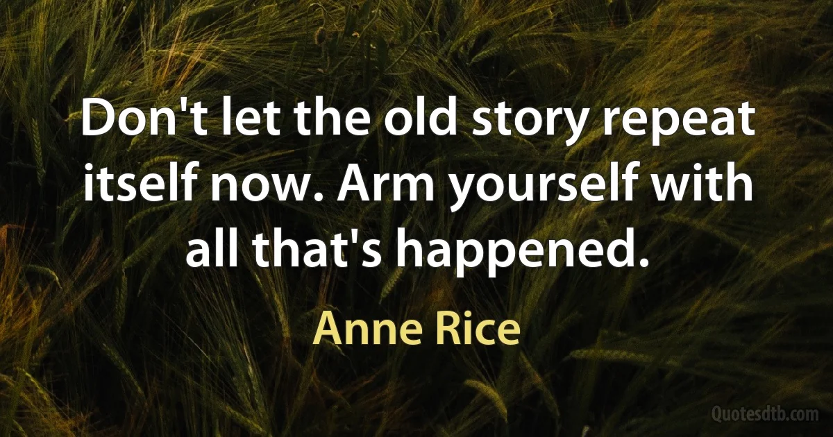 Don't let the old story repeat itself now. Arm yourself with all that's happened. (Anne Rice)