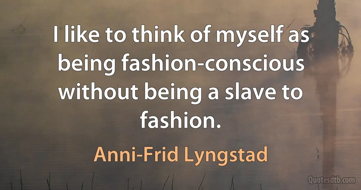 I like to think of myself as being fashion-conscious without being a slave to fashion. (Anni-Frid Lyngstad)