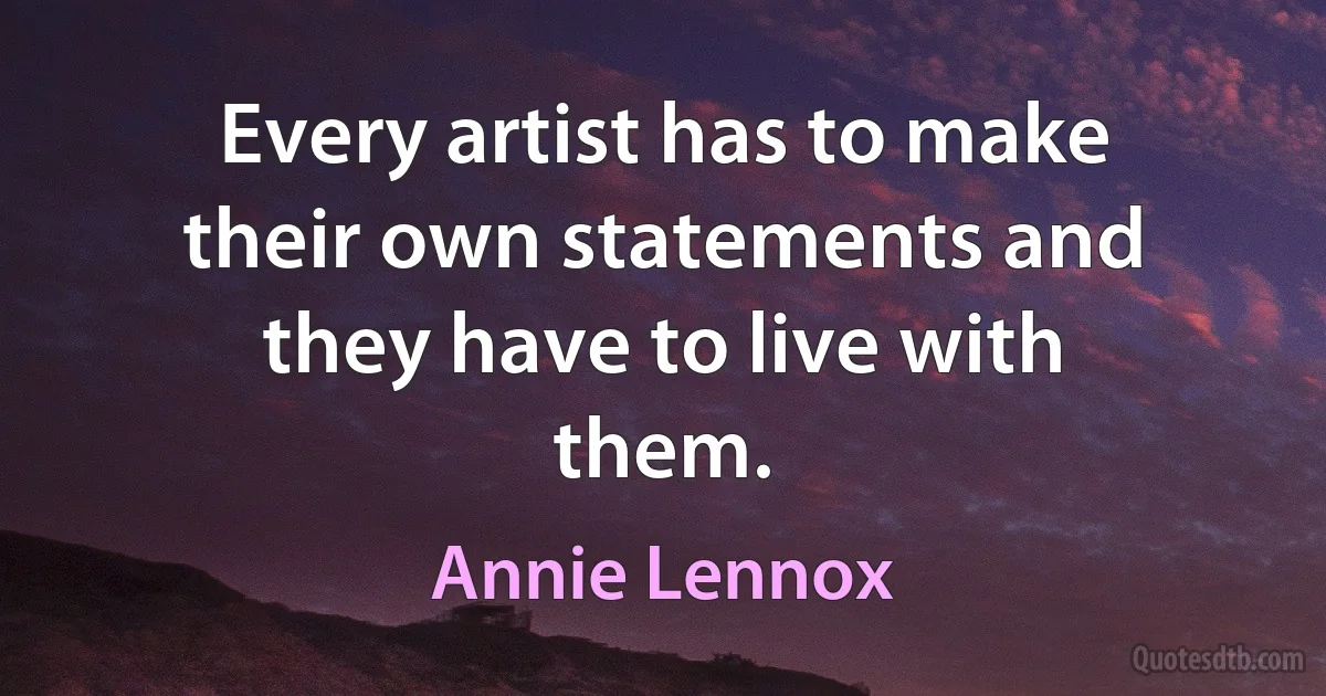 Every artist has to make their own statements and they have to live with them. (Annie Lennox)