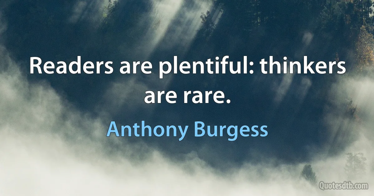 Readers are plentiful: thinkers are rare. (Anthony Burgess)