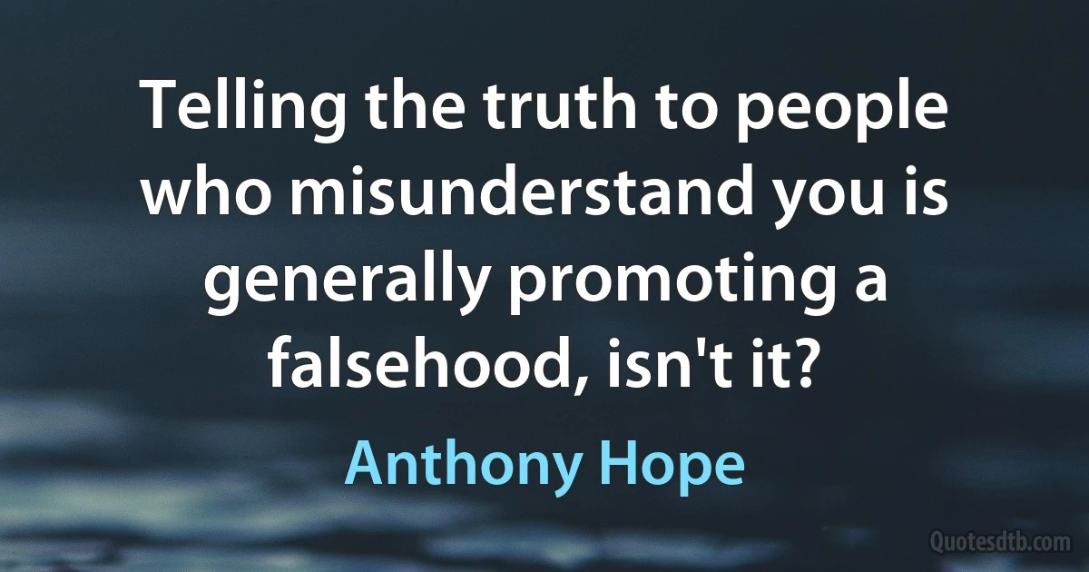 Telling the truth to people who misunderstand you is generally promoting a falsehood, isn't it? (Anthony Hope)