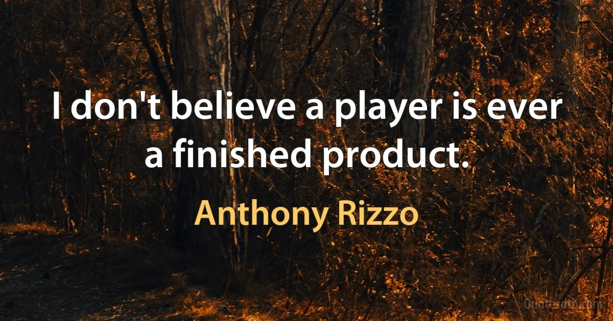 I don't believe a player is ever a finished product. (Anthony Rizzo)