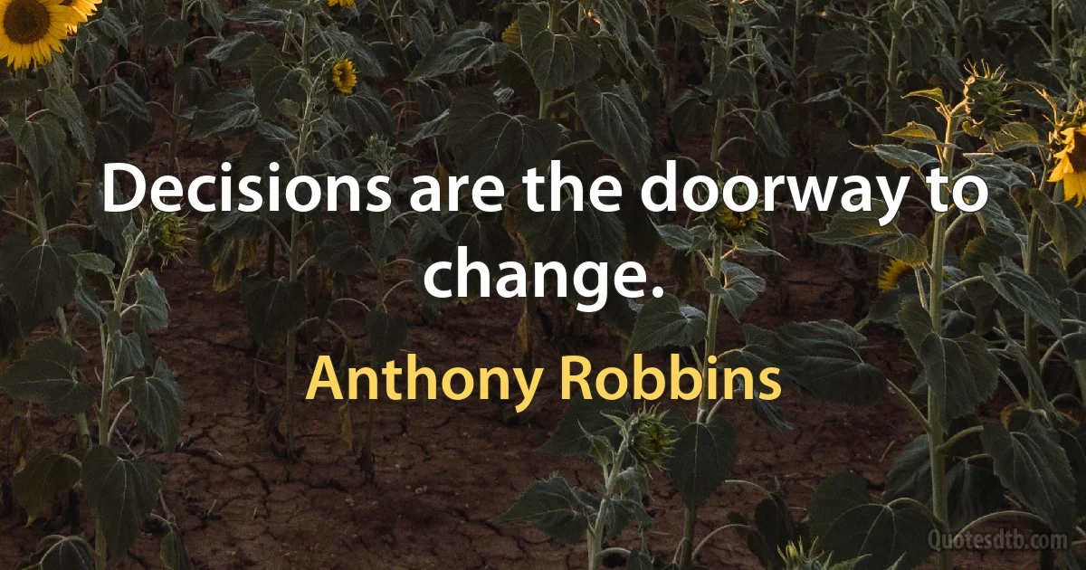 Decisions are the doorway to change. (Anthony Robbins)