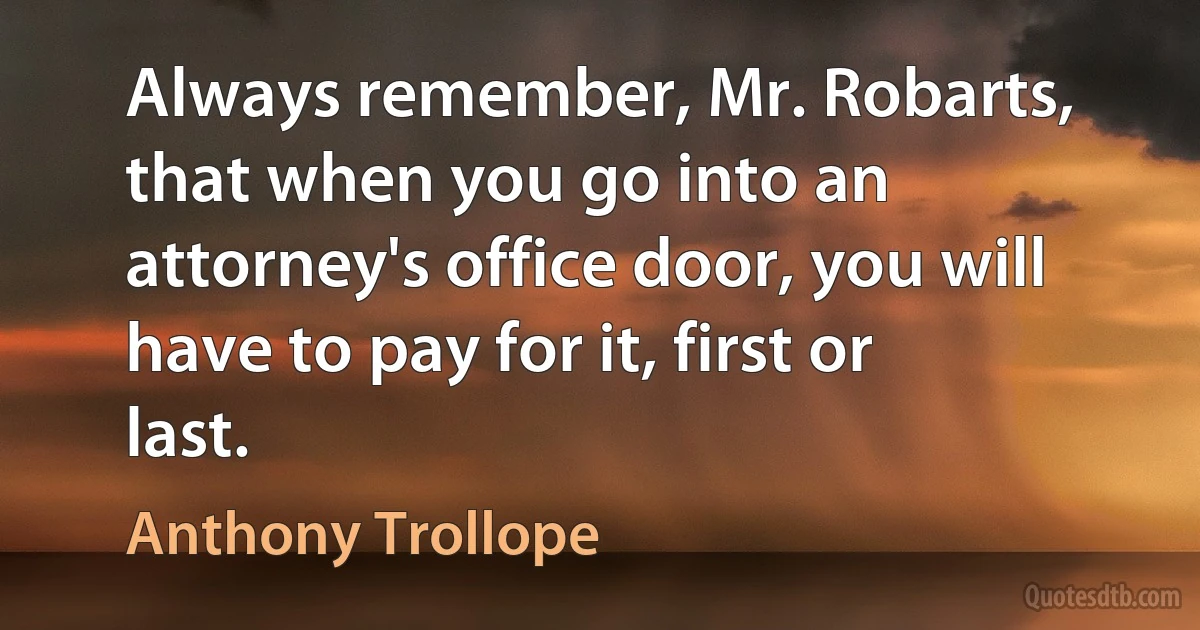 Always remember, Mr. Robarts, that when you go into an attorney's office door, you will have to pay for it, first or last. (Anthony Trollope)