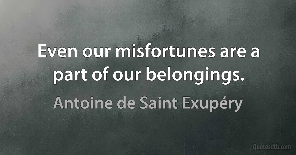 Even our misfortunes are a part of our belongings. (Antoine de Saint Exupéry)