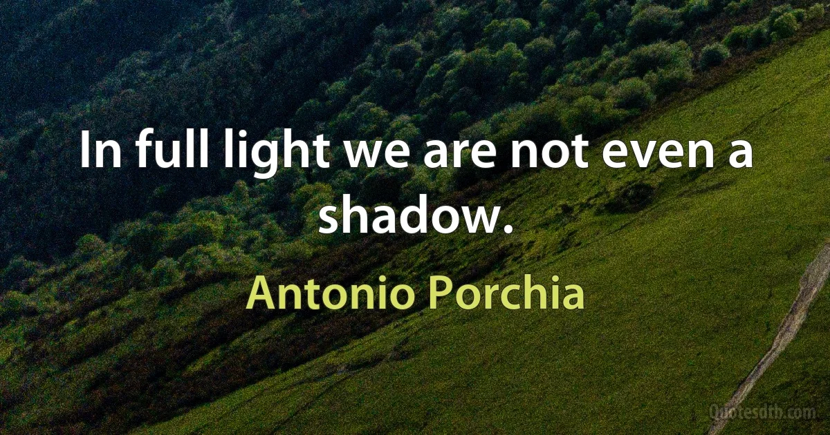 In full light we are not even a shadow. (Antonio Porchia)