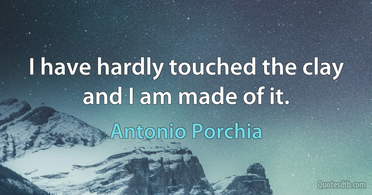 I have hardly touched the clay and I am made of it. (Antonio Porchia)