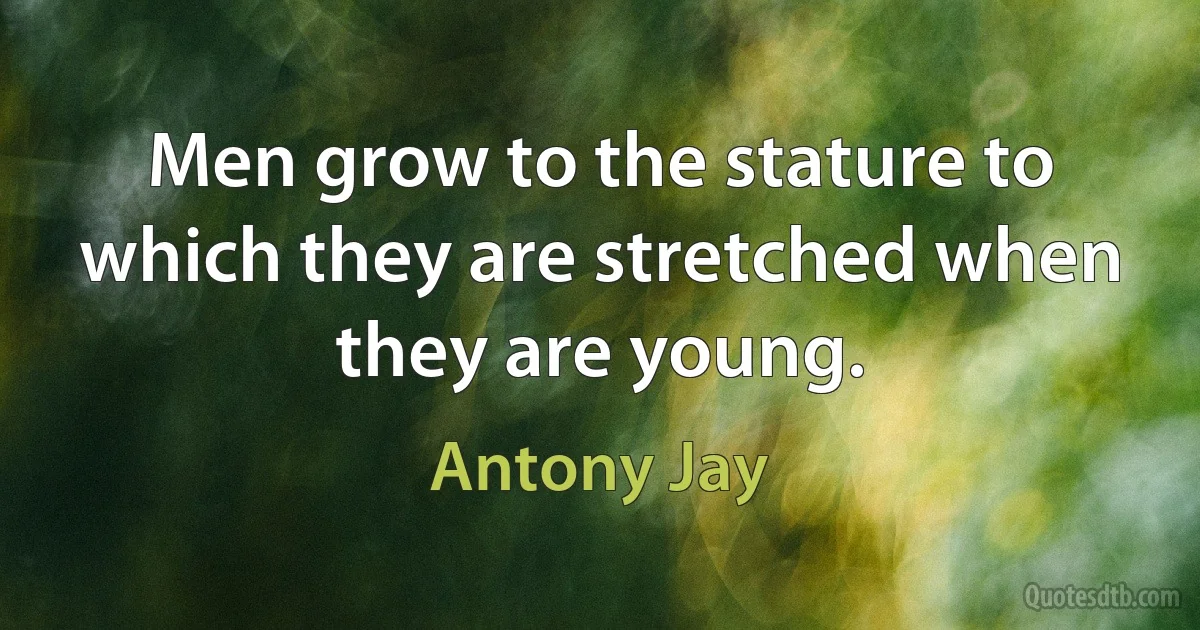 Men grow to the stature to which they are stretched when they are young. (Antony Jay)