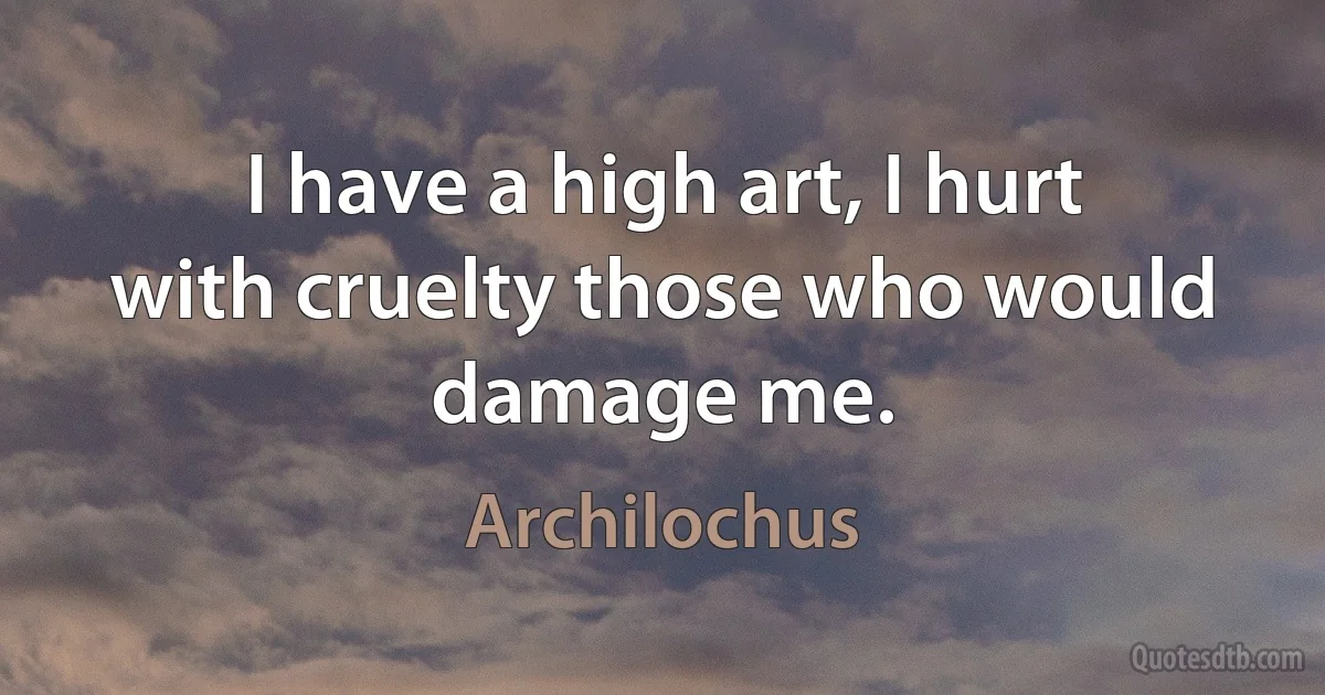 I have a high art, I hurt with cruelty those who would damage me. (Archilochus)