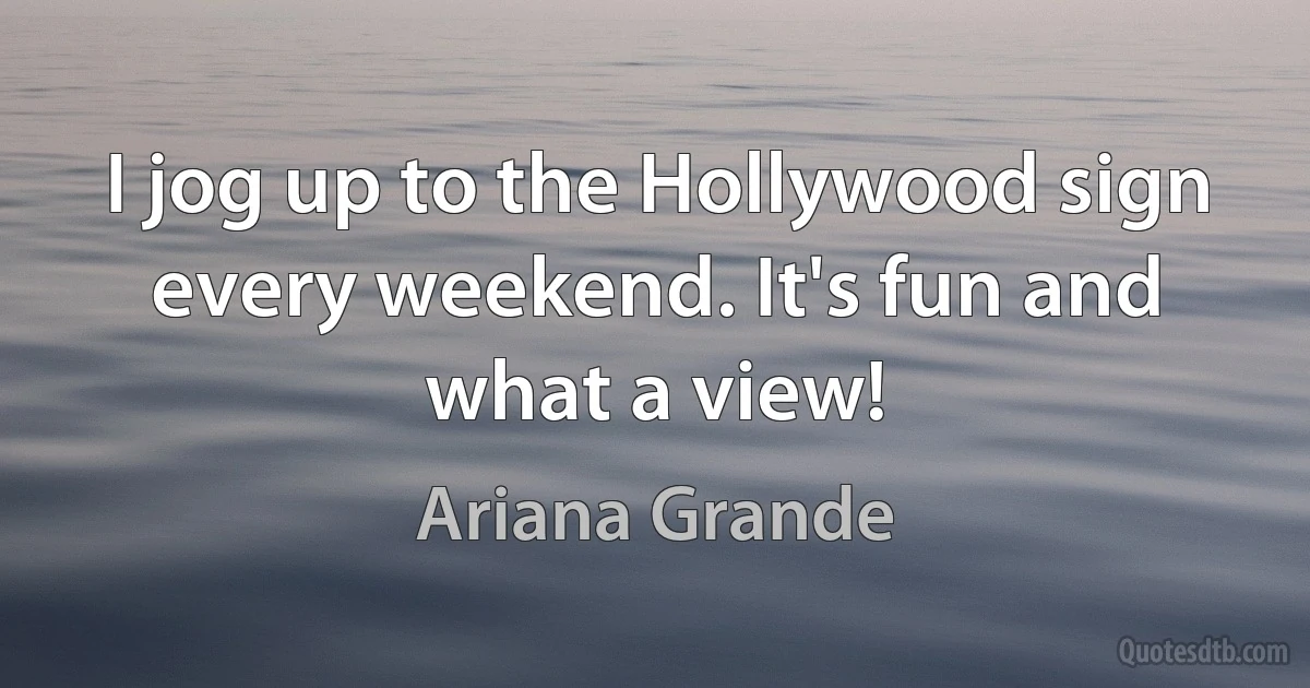 I jog up to the Hollywood sign every weekend. It's fun and what a view! (Ariana Grande)