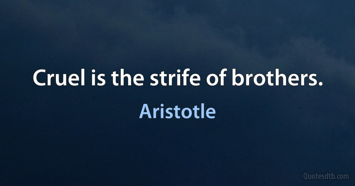 Cruel is the strife of brothers. (Aristotle)