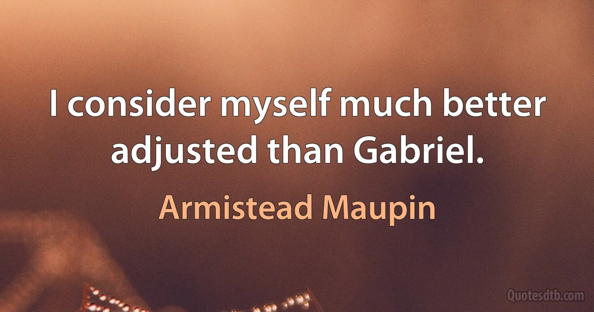 I consider myself much better adjusted than Gabriel. (Armistead Maupin)