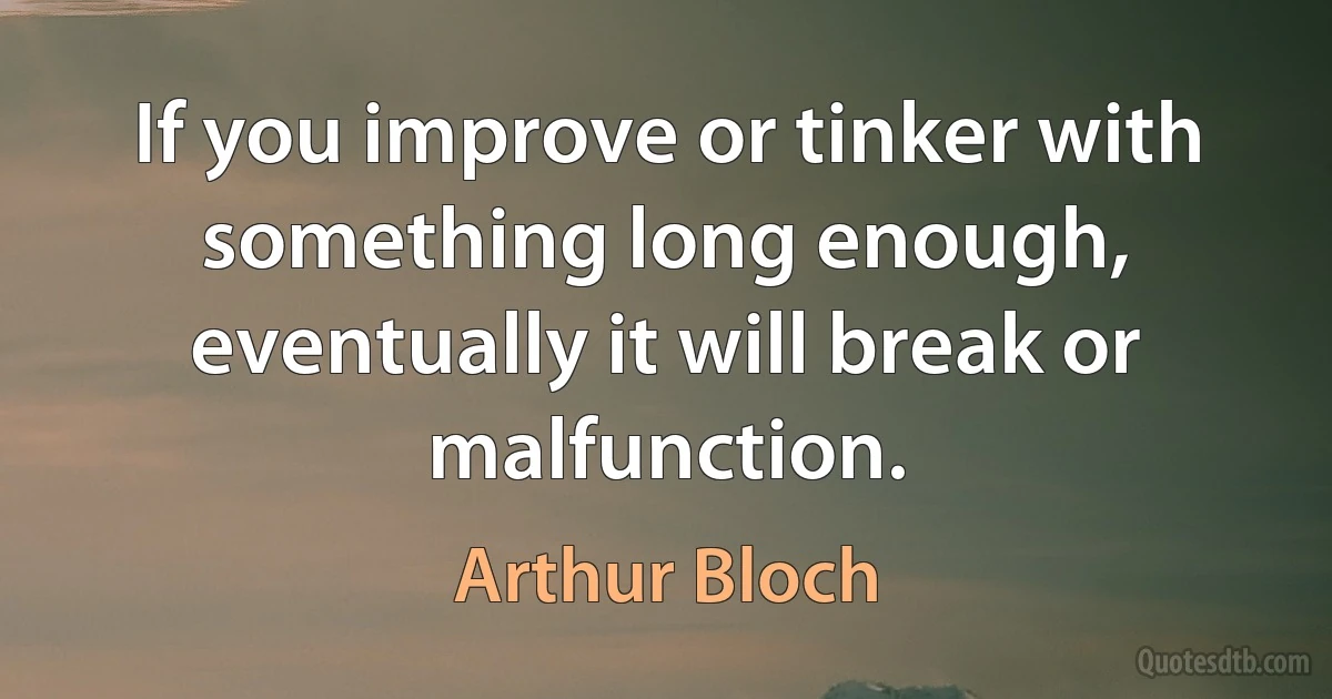 If you improve or tinker with something long enough, eventually it will break or malfunction. (Arthur Bloch)