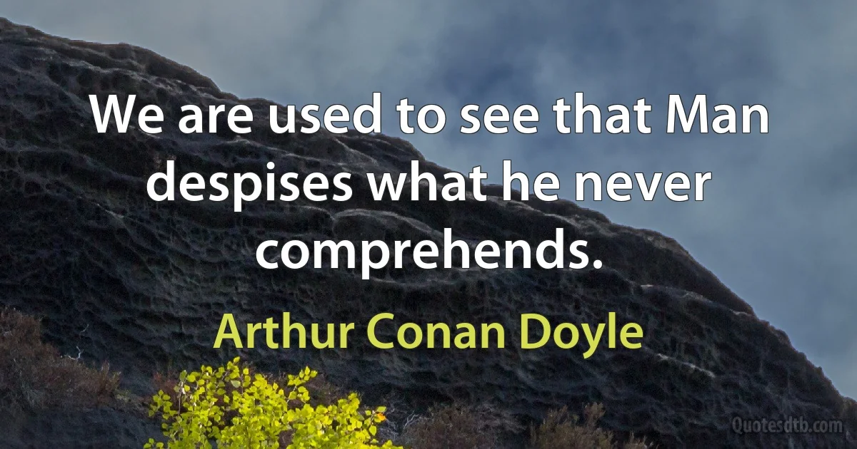 We are used to see that Man despises what he never comprehends. (Arthur Conan Doyle)