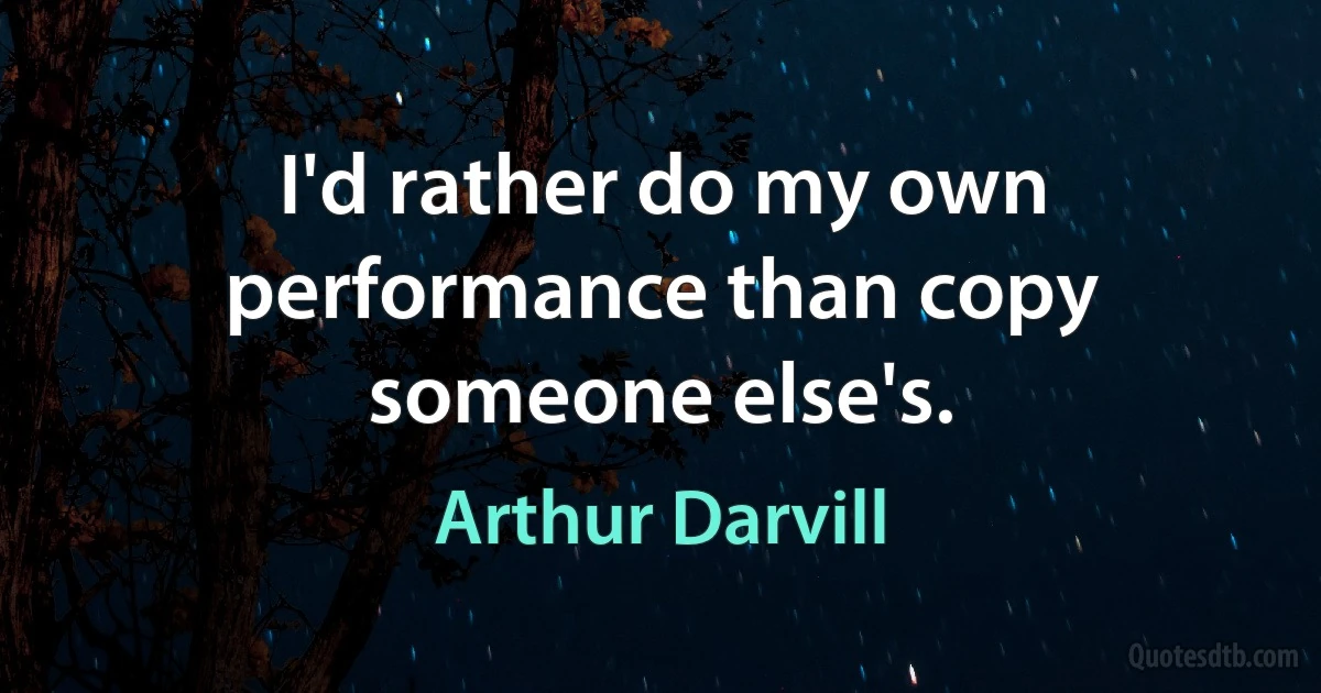 I'd rather do my own performance than copy someone else's. (Arthur Darvill)