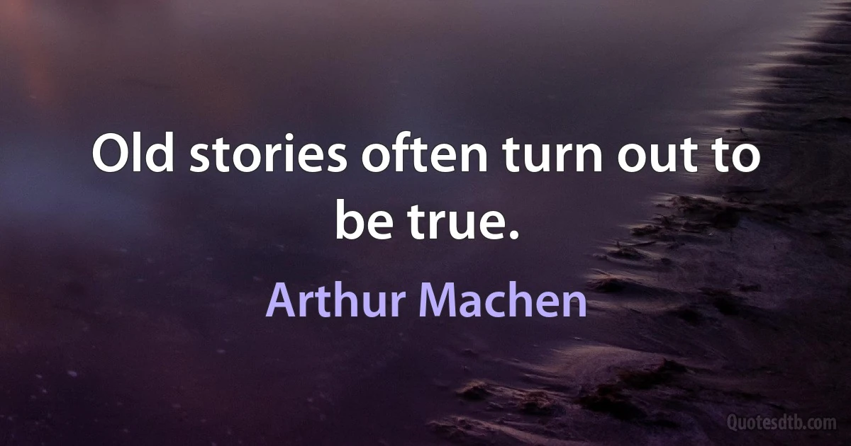 Old stories often turn out to be true. (Arthur Machen)