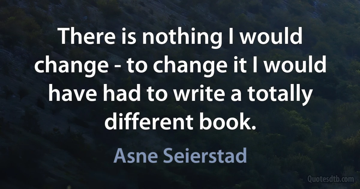 There is nothing I would change - to change it I would have had to write a totally different book. (Asne Seierstad)