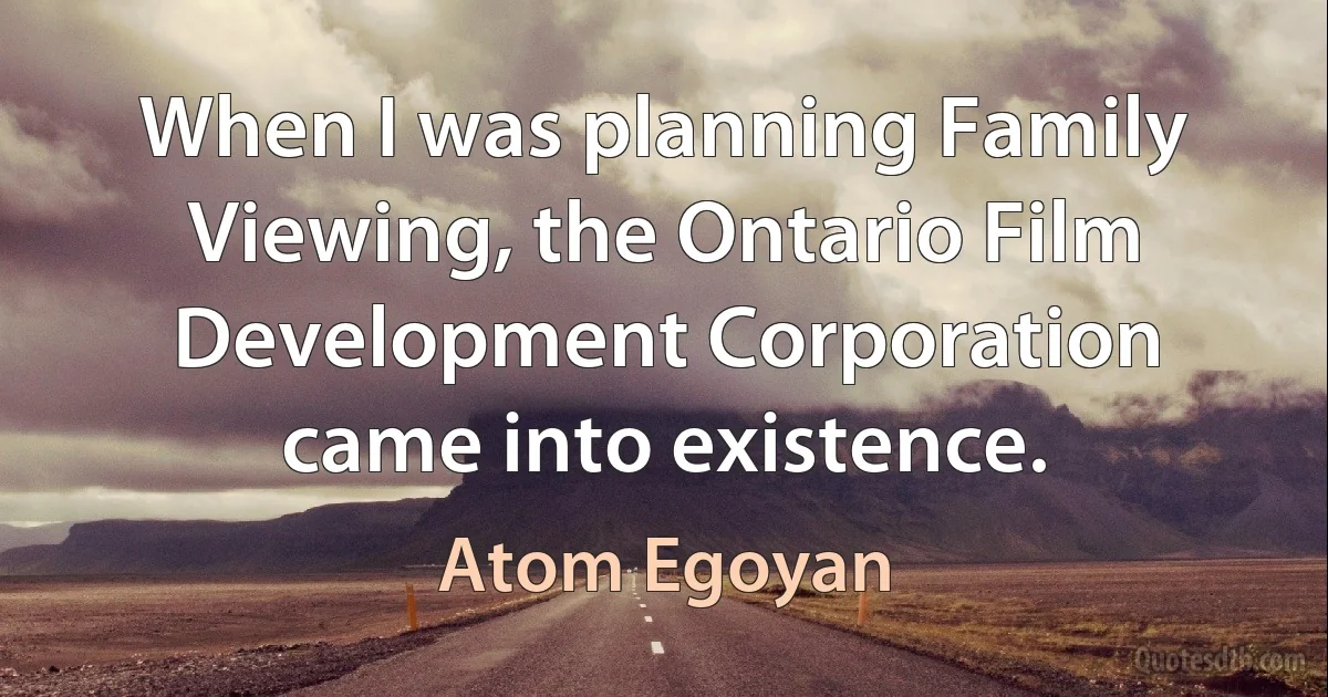 When I was planning Family Viewing, the Ontario Film Development Corporation came into existence. (Atom Egoyan)