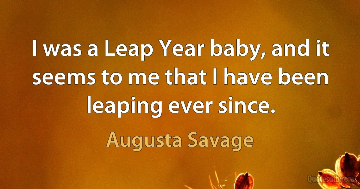 I was a Leap Year baby, and it seems to me that I have been leaping ever since. (Augusta Savage)