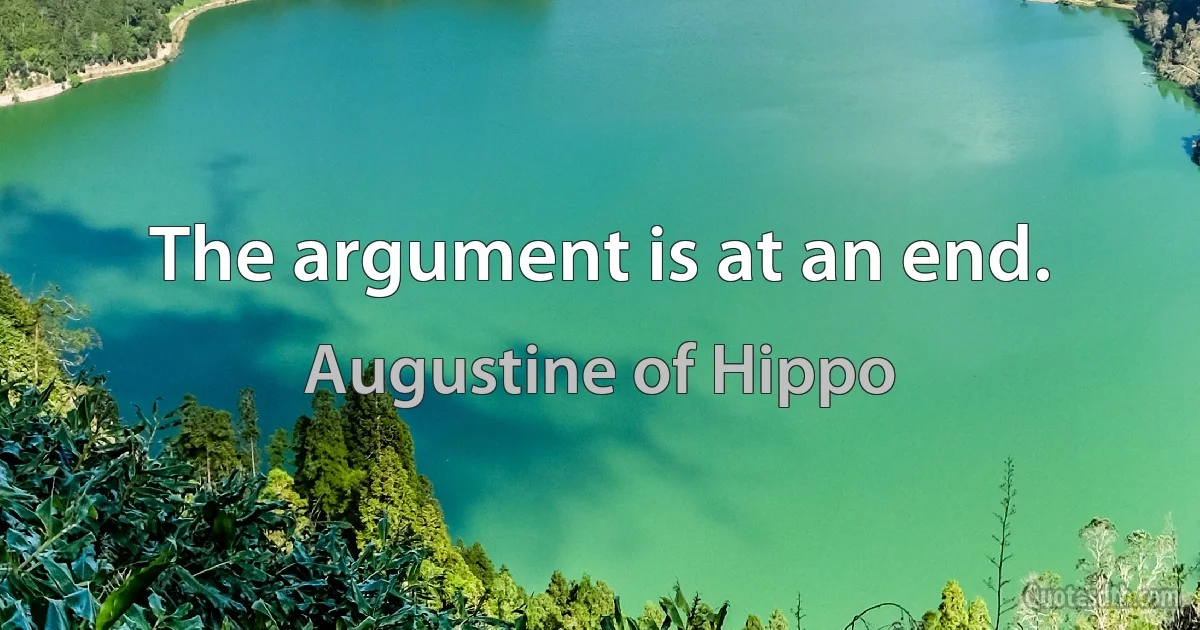 The argument is at an end. (Augustine of Hippo)