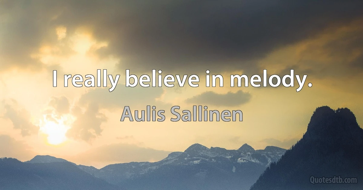 I really believe in melody. (Aulis Sallinen)