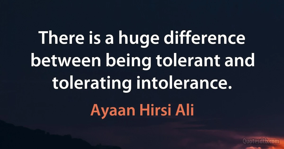 There is a huge difference between being tolerant and tolerating intolerance. (Ayaan Hirsi Ali)