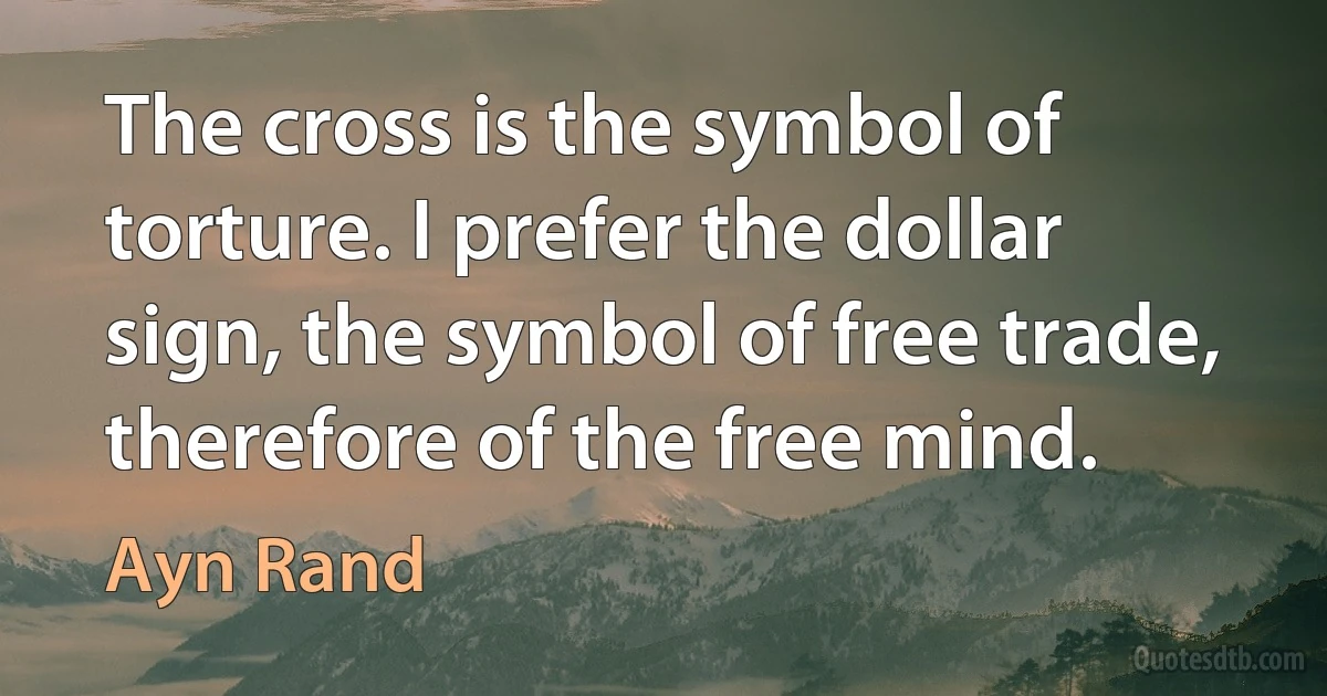 The cross is the symbol of torture. I prefer the dollar sign, the symbol of free trade, therefore of the free mind. (Ayn Rand)