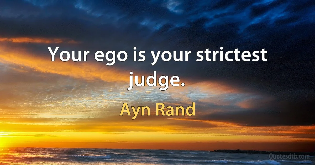 Your ego is your strictest judge. (Ayn Rand)