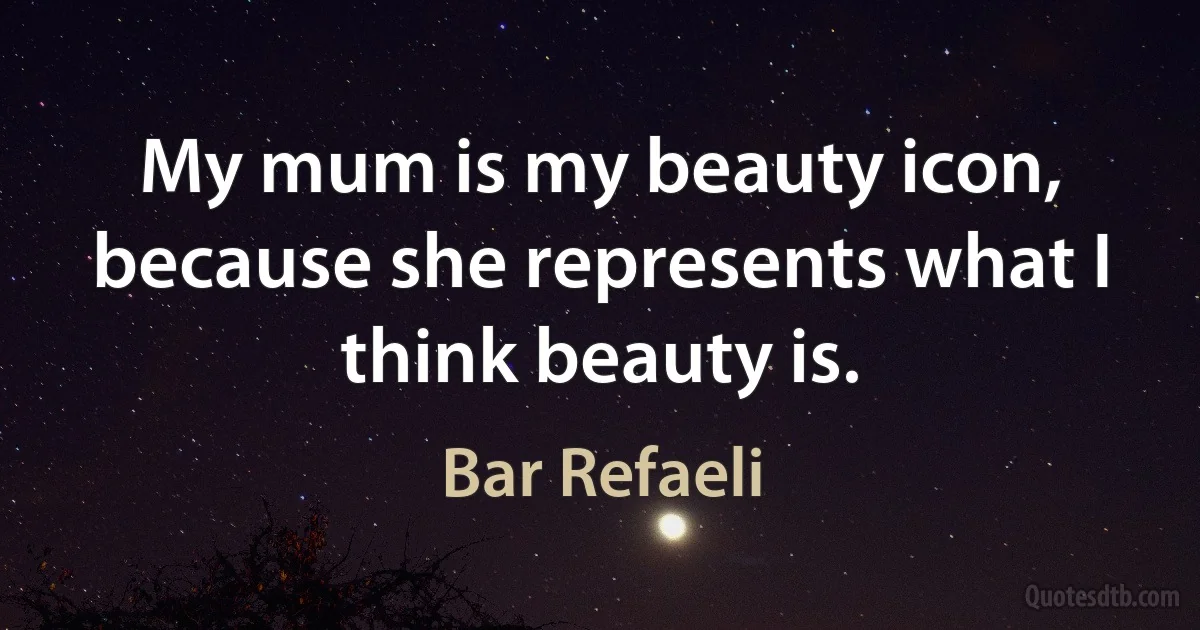 My mum is my beauty icon, because she represents what I think beauty is. (Bar Refaeli)