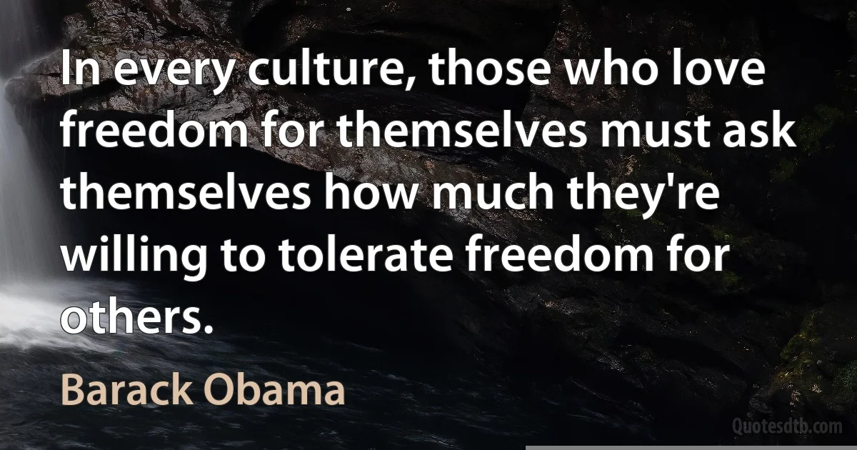 In every culture, those who love freedom for themselves must ask themselves how much they're willing to tolerate freedom for others. (Barack Obama)