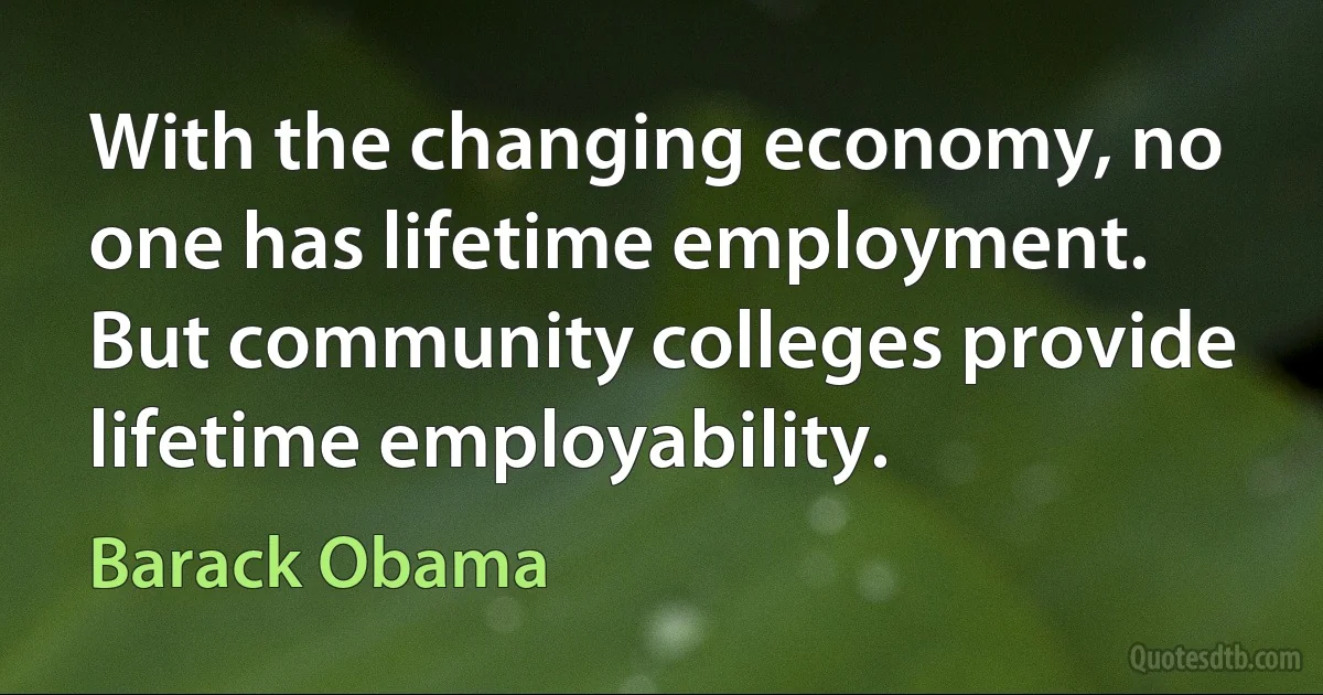 With the changing economy, no one has lifetime employment. But community colleges provide lifetime employability. (Barack Obama)