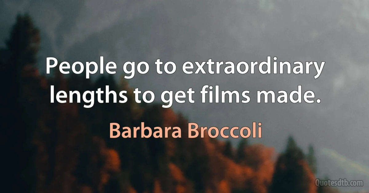 People go to extraordinary lengths to get films made. (Barbara Broccoli)