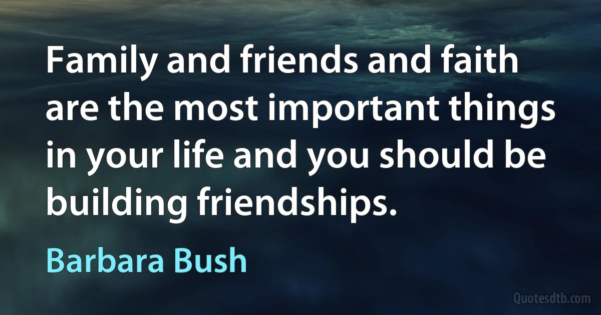 Family and friends and faith are the most important things in your life and you should be building friendships. (Barbara Bush)