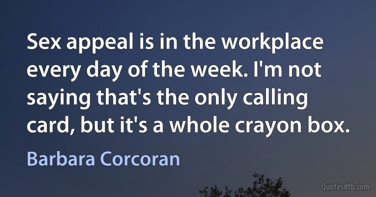 Sex appeal is in the workplace every day of the week. I'm not saying that's the only calling card, but it's a whole crayon box. (Barbara Corcoran)