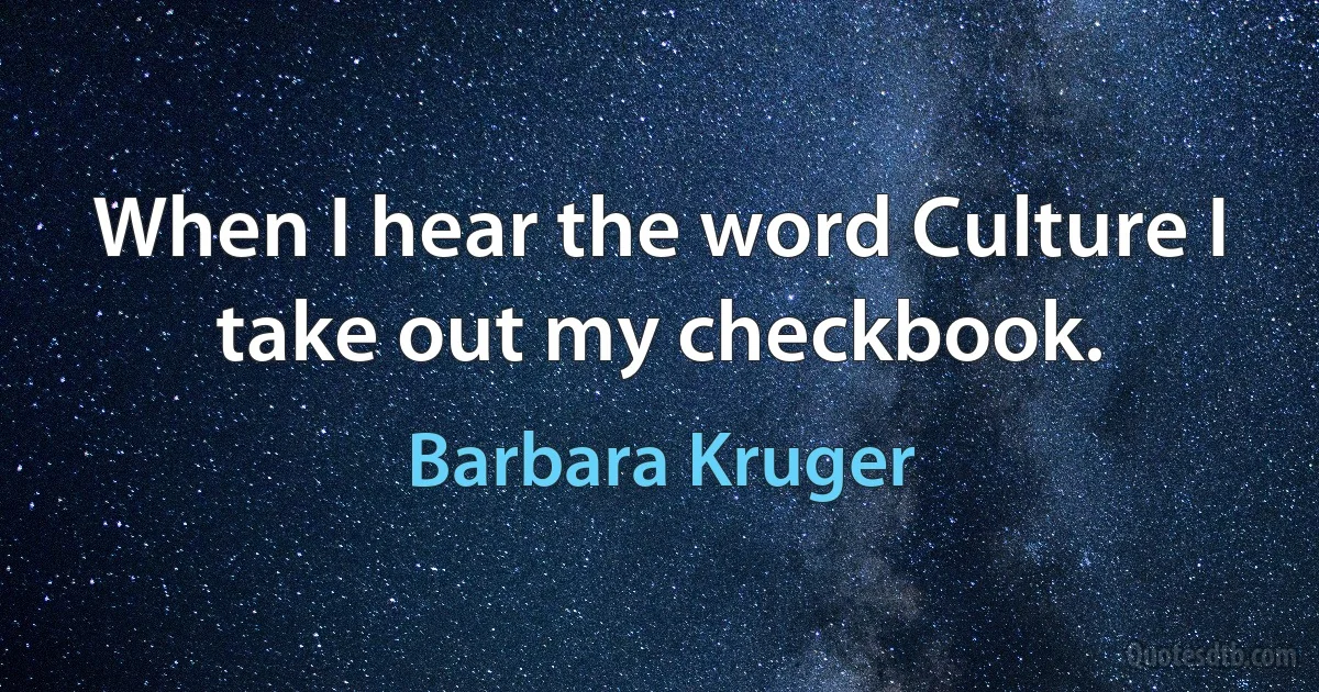 When I hear the word Culture I take out my checkbook. (Barbara Kruger)