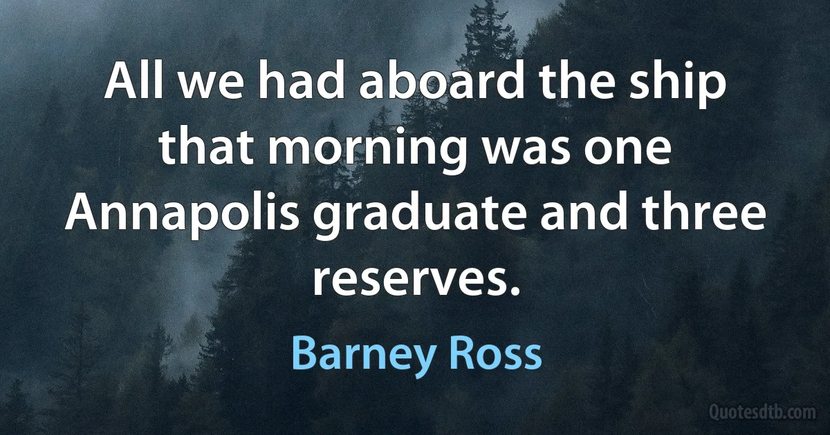 All we had aboard the ship that morning was one Annapolis graduate and three reserves. (Barney Ross)