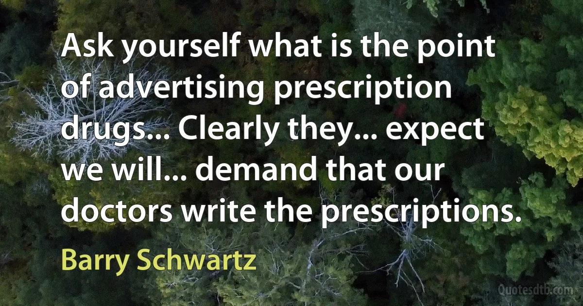 Ask yourself what is the point of advertising prescription drugs... Clearly they... expect we will... demand that our doctors write the prescriptions. (Barry Schwartz)